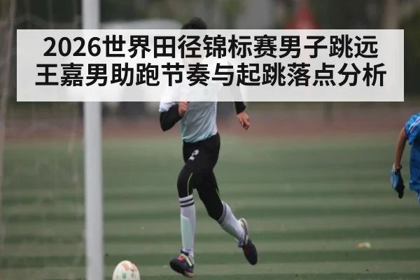 2026世界田径锦标赛男子跳远王嘉男助跑节奏与起跳落点分析
