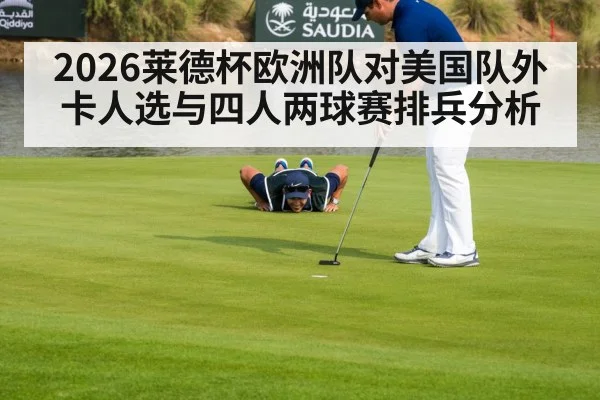 2026莱德杯欧洲队对美国队外卡人选与四人两球赛排兵分析